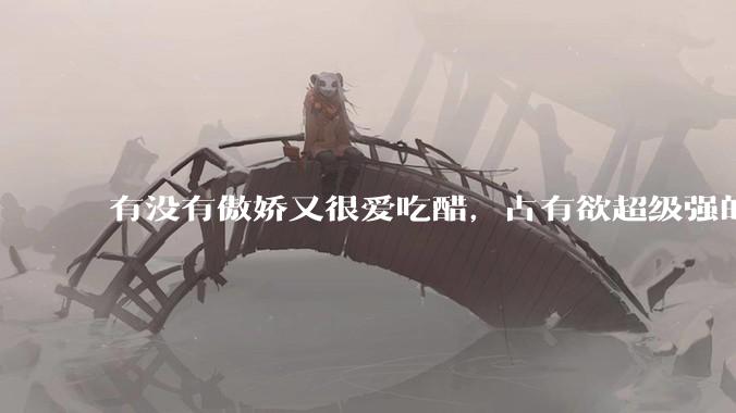 有没有傲娇又很爱吃醋，占有欲超级强的男主？