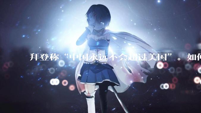 拜登称“中国永远不会超过美国”。如何看待这样的言论？