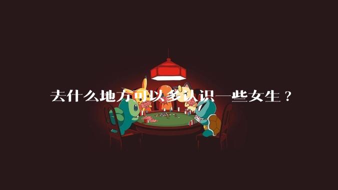 去什么地方可以多认识一些女生?