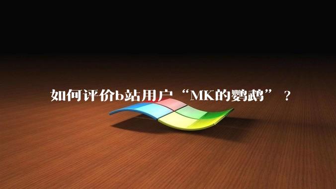如何评价b站用户“MK的鹦鹉”?